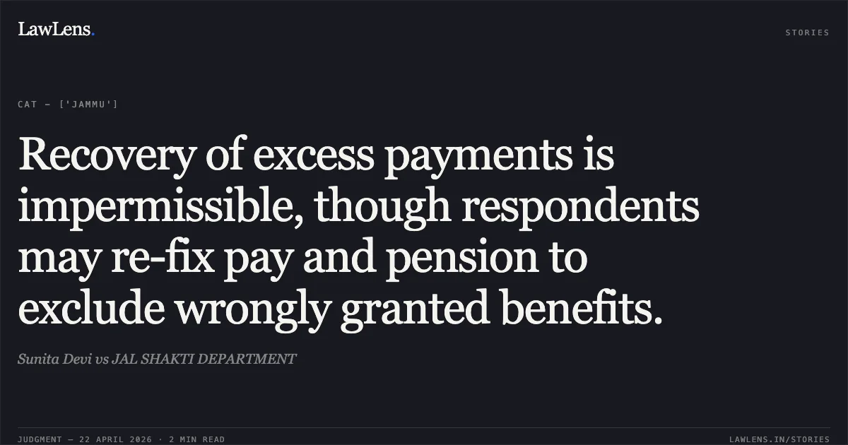 Recovery of excess payments is impermissible, though respondents may re-fix pay and pension to exclude wrongly granted benefits.. Sunita Devi vs JAL SHAKTI DEPARTMENT. Central Administrative Tribunal. LawLens