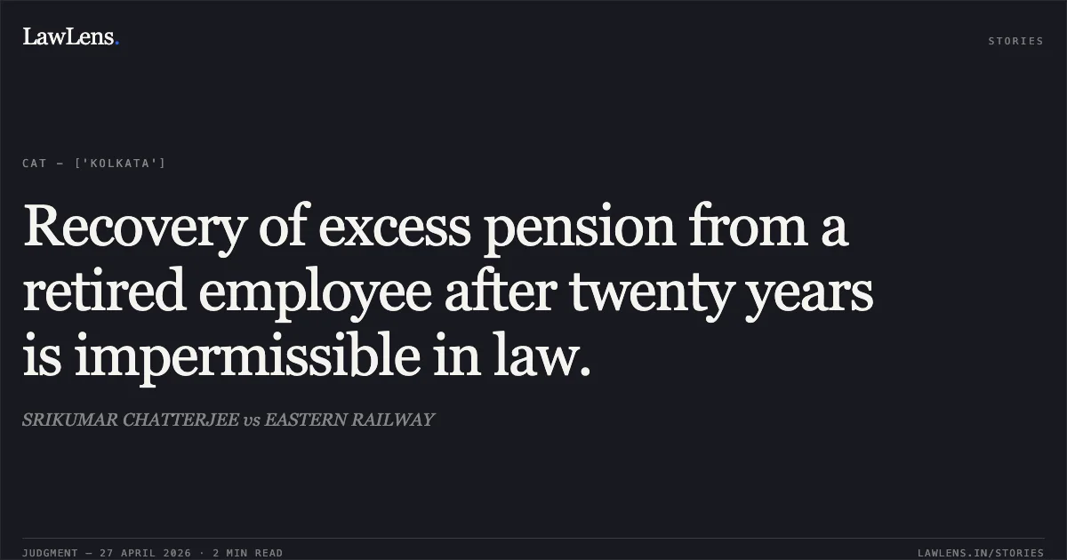 Recovery of excess pension from a retired employee after twenty years is impermissible in law.. SRIKUMAR CHATTERJEE vs EASTERN RAILWAY. Central Administrative Tribunal. LawLens