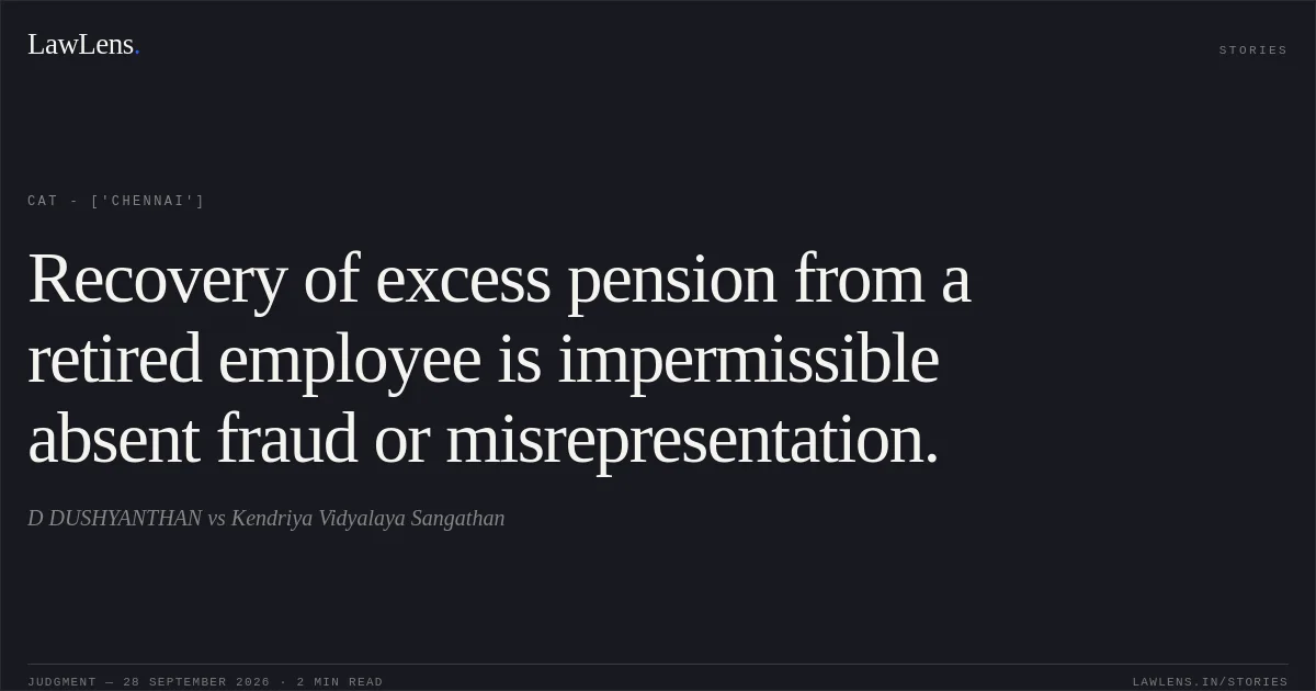 Recovery of excess pension from a retired employee is impermissible absent fraud or misrepresentation.. D DUSHYANTHAN vs Kendriya Vidyalaya Sangathan. CAT - ['Chennai']. LawLens