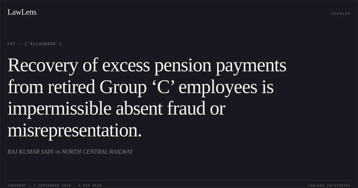 Recovery of excess pension payments from retired Group ‘C’ employees is impermissible absent fraud or misrepresentation.. RAJ KUMAR SAIN vs NORTH CENTRAL RAILWAY. CAT - ['Allahabad']. LawLens