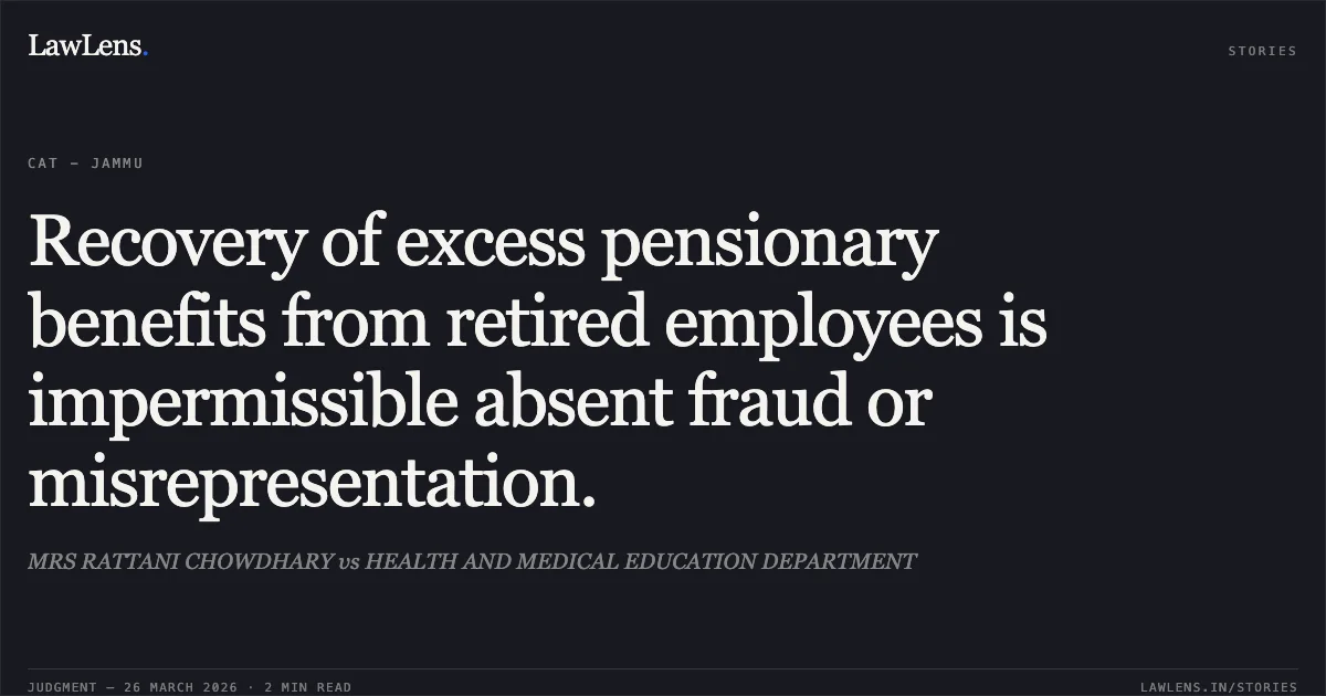 Recovery of excess pensionary benefits from retired employees is impermissible absent fraud or misrepresentation.. MRS RATTANI CHOWDHARY vs HEALTH AND MEDICAL EDUCATION DEPARTMENT. CAT - Jammu. LawLens