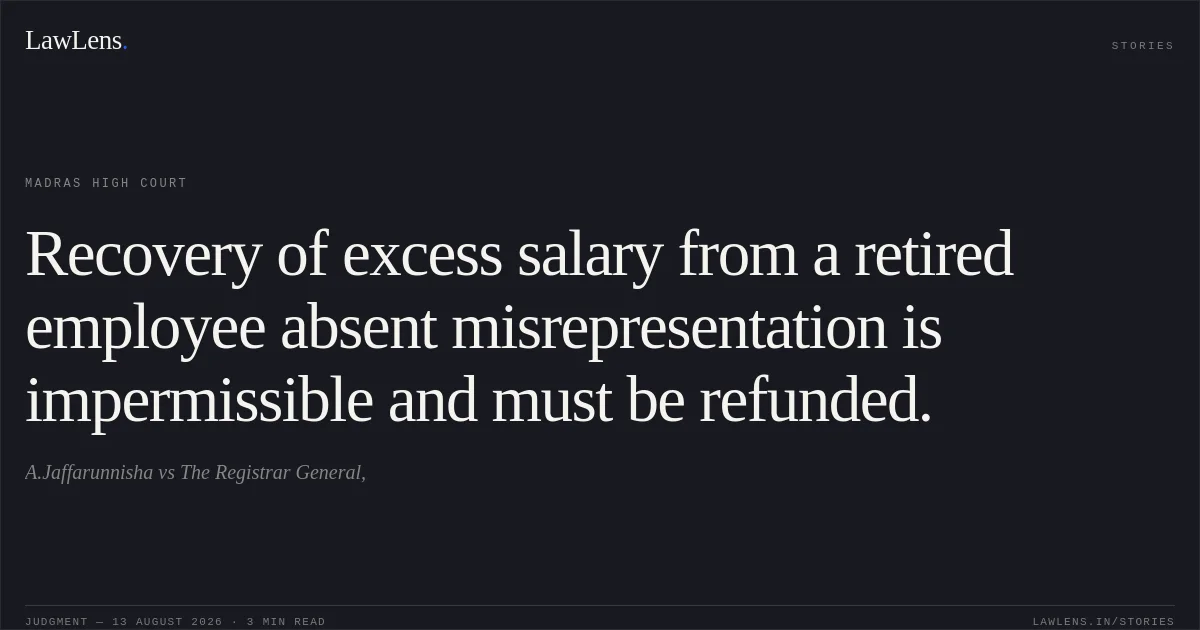 Recovery of excess salary from a retired employee absent misrepresentation is impermissible and must be refunded.. A.Jaffarunnisha vs The Registrar General,. Madras High Court. LawLens