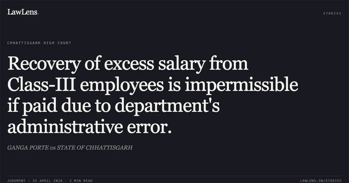 Recovery of excess salary from Class-III employees is impermissible if paid due to department's administrative error.. GANGA PORTE vs STATE OF CHHATTISGARH. Chhattisgarh High Court. LawLens