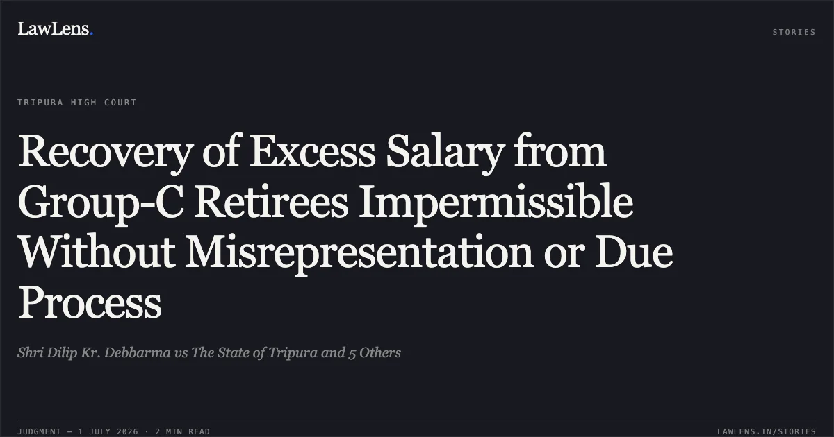 Recovery of Excess Salary from Group-C Retirees Impermissible Without Misrepresentation or Due Process. Shri Dilip Kr. Debbarma vs The State of Tripura and 5 Others. Tripura High Court. LawLens