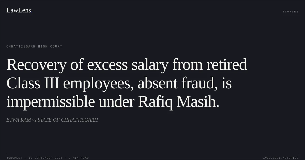 Recovery of excess salary from retired Class III employees, absent fraud, is impermissible under Rafiq Masih.. ETWA RAM vs STATE OF CHHATTISGARH. Chhattisgarh High Court. LawLens