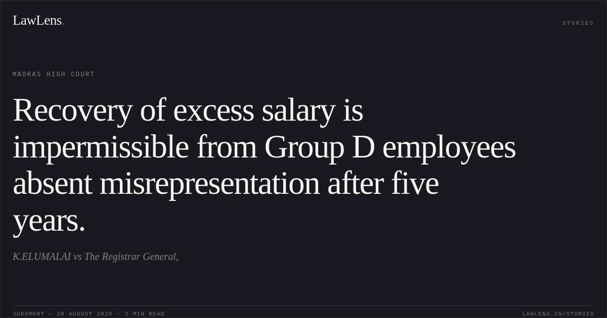 Recovery of excess salary is impermissible from Group D employees absent misrepresentation after five years.. K.ELUMALAI vs The Registrar General,. Madras High Court. LawLens