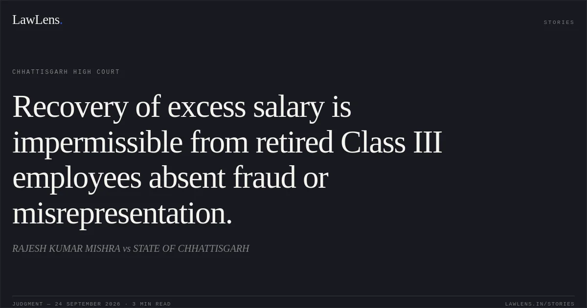 Recovery of excess salary is impermissible from retired Class III employees absent fraud or misrepresentation.. RAJESH KUMAR MISHRA vs STATE OF CHHATTISGARH. Chhattisgarh High Court. LawLens
