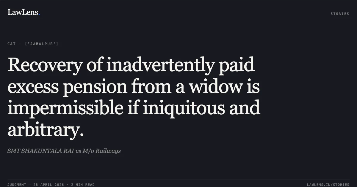 Recovery of inadvertently paid excess pension from a widow is impermissible if iniquitous and arbitrary.. SMT SHAKUNTALA RAI vs M/o Railways. Central Administrative Tribunal. LawLens