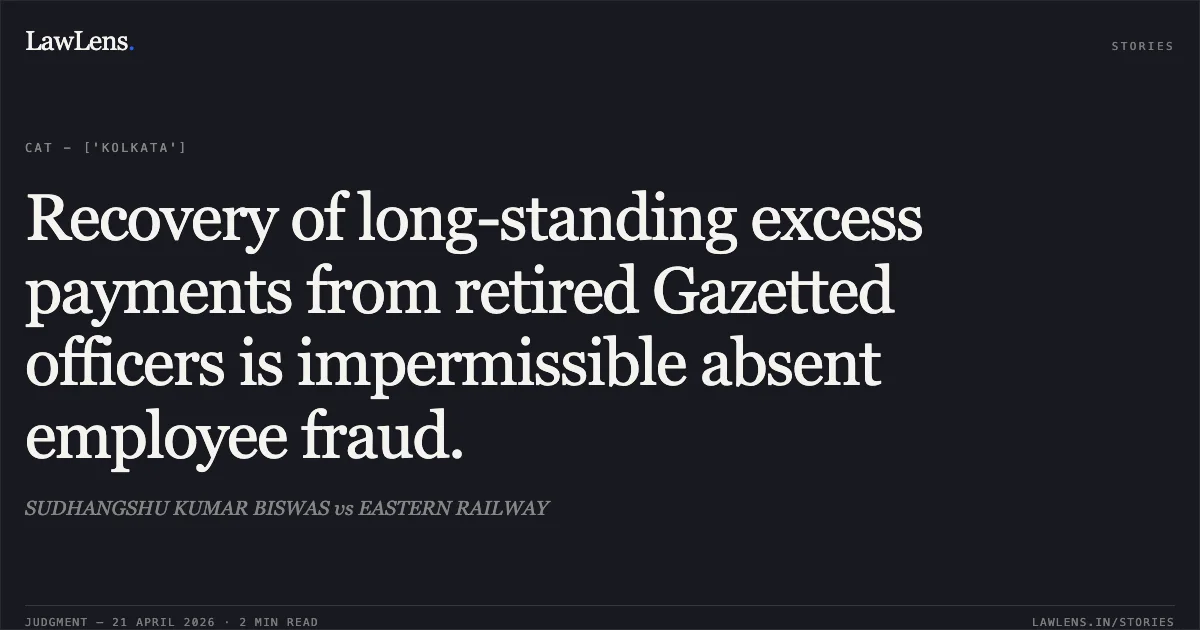 Recovery of long-standing excess payments from retired Gazetted officers is impermissible absent employee fraud.. SUDHANGSHU KUMAR BISWAS vs EASTERN RAILWAY. Central Administrative Tribunal. LawLens