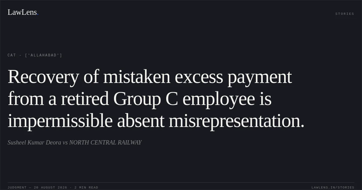 Recovery of mistaken excess payment from a retired Group C employee is impermissible absent misrepresentation.. Susheel Kumar Deora vs NORTH CENTRAL RAILWAY. CAT - ['Allahabad']. LawLens