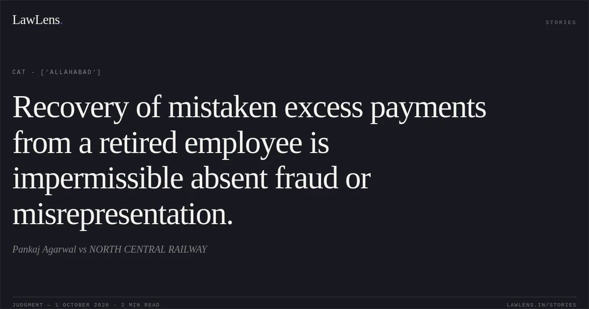 Recovery of mistaken excess payments from a retired employee is impermissible absent fraud or misrepresentation.. Pankaj Agarwal vs NORTH CENTRAL RAILWAY. CAT - ['Allahabad']. LawLens