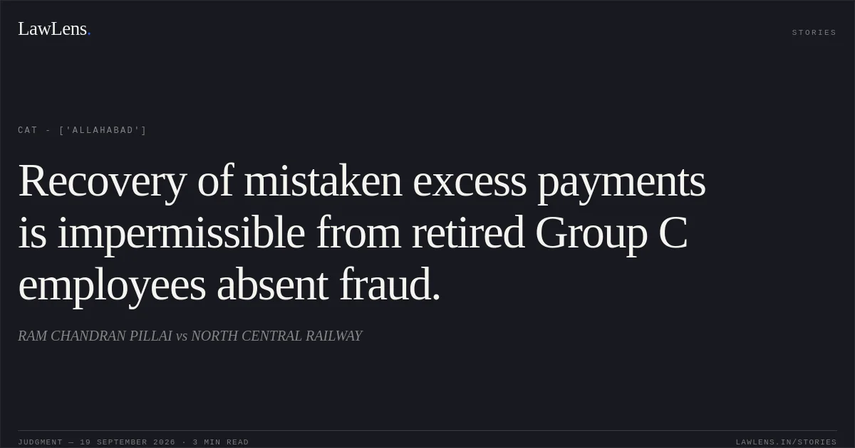 Recovery of mistaken excess payments is impermissible from retired Group C employees absent fraud.. RAM CHANDRAN PILLAI vs NORTH CENTRAL RAILWAY. CAT - ['Allahabad']. LawLens