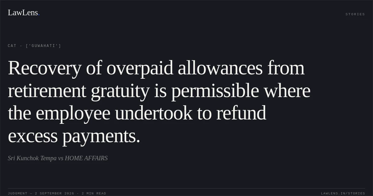 Recovery of overpaid allowances from retirement gratuity is permissible where the employee undertook to refund excess payments.. Sri  Kunchok Tempa vs HOME AFFAIRS. CAT - ['Guwahati']. LawLens