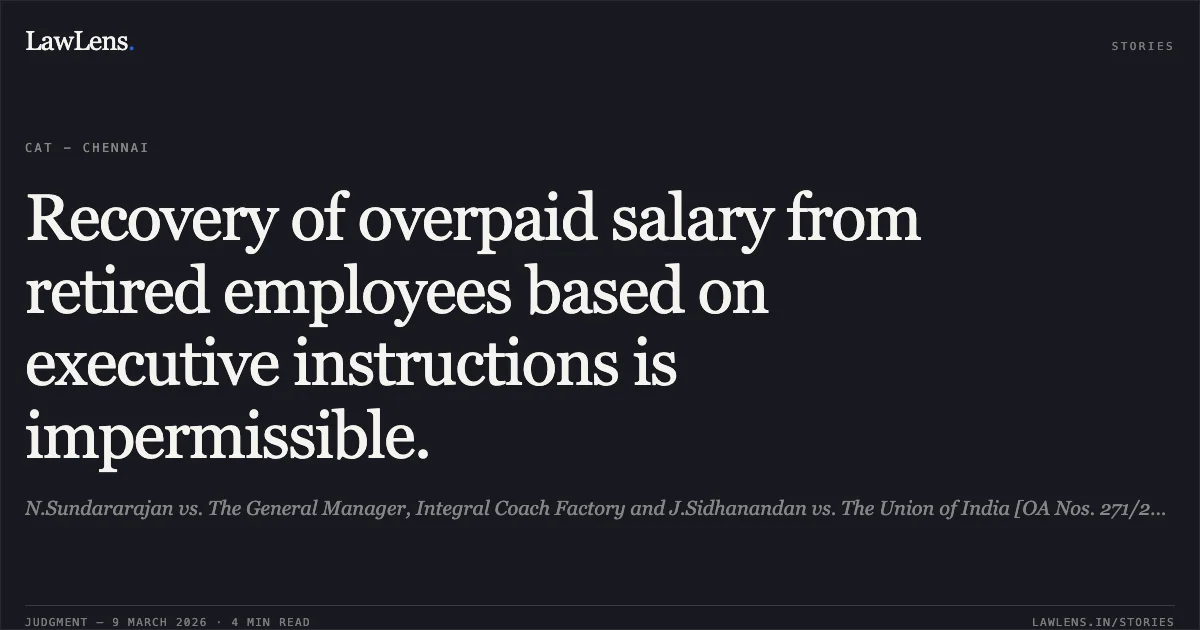 Recovery of overpaid salary from retired employees based on executive instructions is impermissible.. N.Sundararajan vs. The General Manager, Integral Coach Factory and J.Sidhanandan vs. The Union of India [OA Nos. 271/2021 & 337/2021]. Central Administrative Tribunal. LawLens