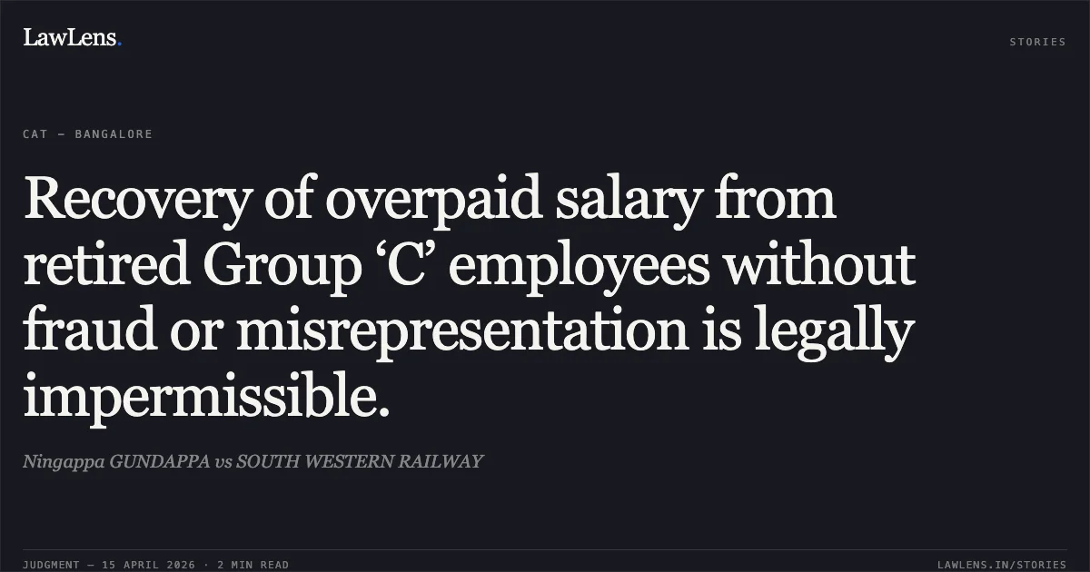 Recovery of overpaid salary from retired Group ‘C’ employees without fraud or misrepresentation is legally impermissible.. Ningappa GUNDAPPA vs SOUTH WESTERN RAILWAY. Central Administrative Tribunal. LawLens
