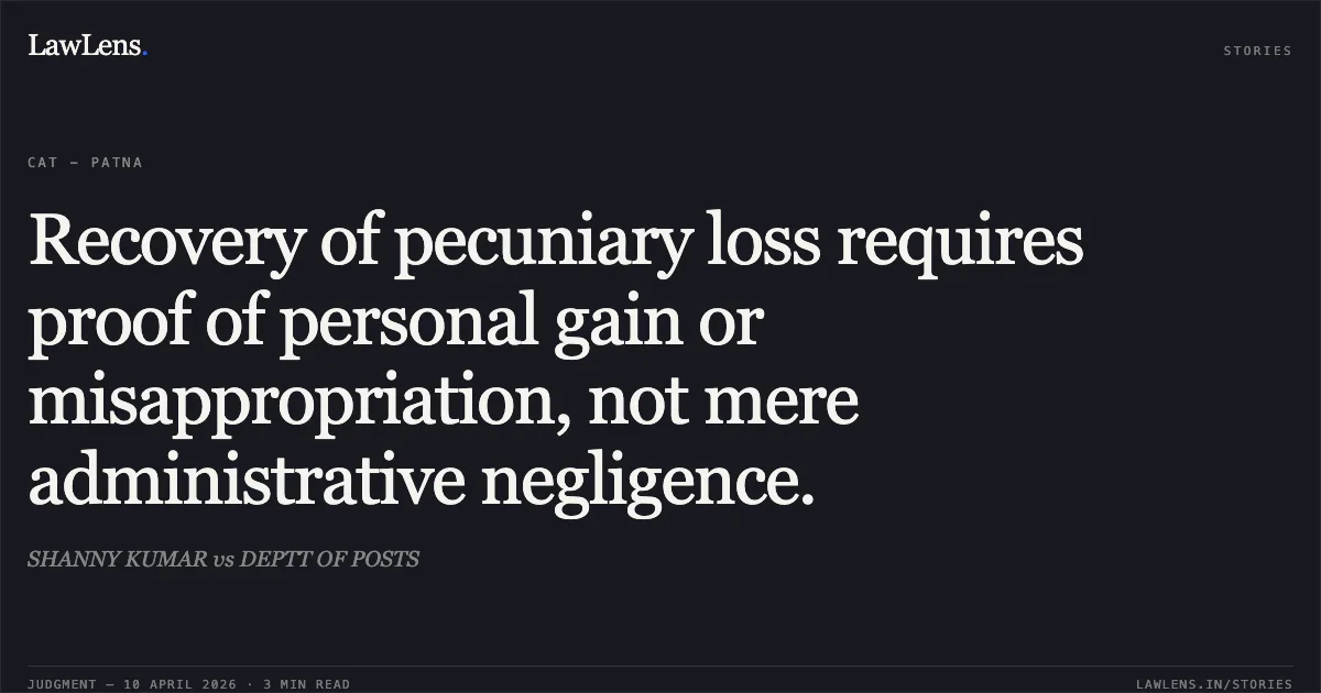 Recovery of pecuniary loss requires proof of personal gain or misappropriation, not mere administrative negligence.. SHANNY KUMAR vs DEPTT OF POSTS. Central Administrative Tribunal. LawLens