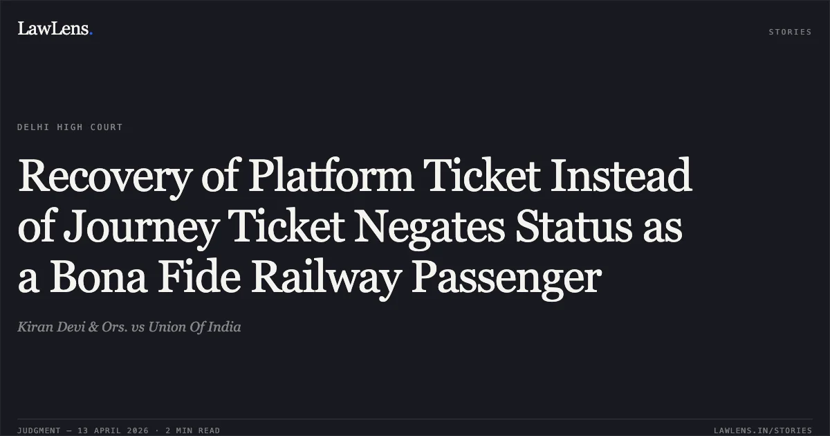 Recovery of Platform Ticket Instead of Journey Ticket Negates Status as a Bona Fide Railway Passenger. Kiran Devi & Ors. vs Union Of India. Delhi High Court. LawLens