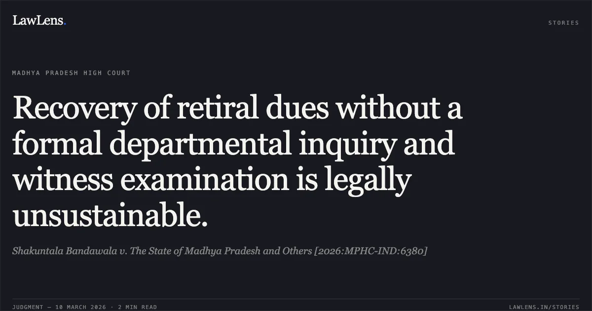 Recovery of retiral dues without a formal departmental inquiry and witness examination is legally unsustainable.. Shakuntala Bandawala v. The State of Madhya Pradesh and Others [2026:MPHC-IND:6380]. Madhya Pradesh High Court. LawLens