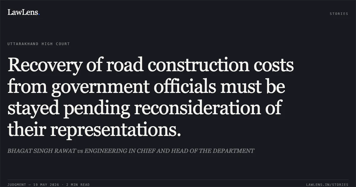 Recovery of road construction costs from government officials must be stayed pending reconsideration of their representations.. BHAGAT SINGH RAWAT vs ENGINEERING IN CHIEF AND HEAD OF THE DEPARTMENT. Uttarakhand High Court. LawLens