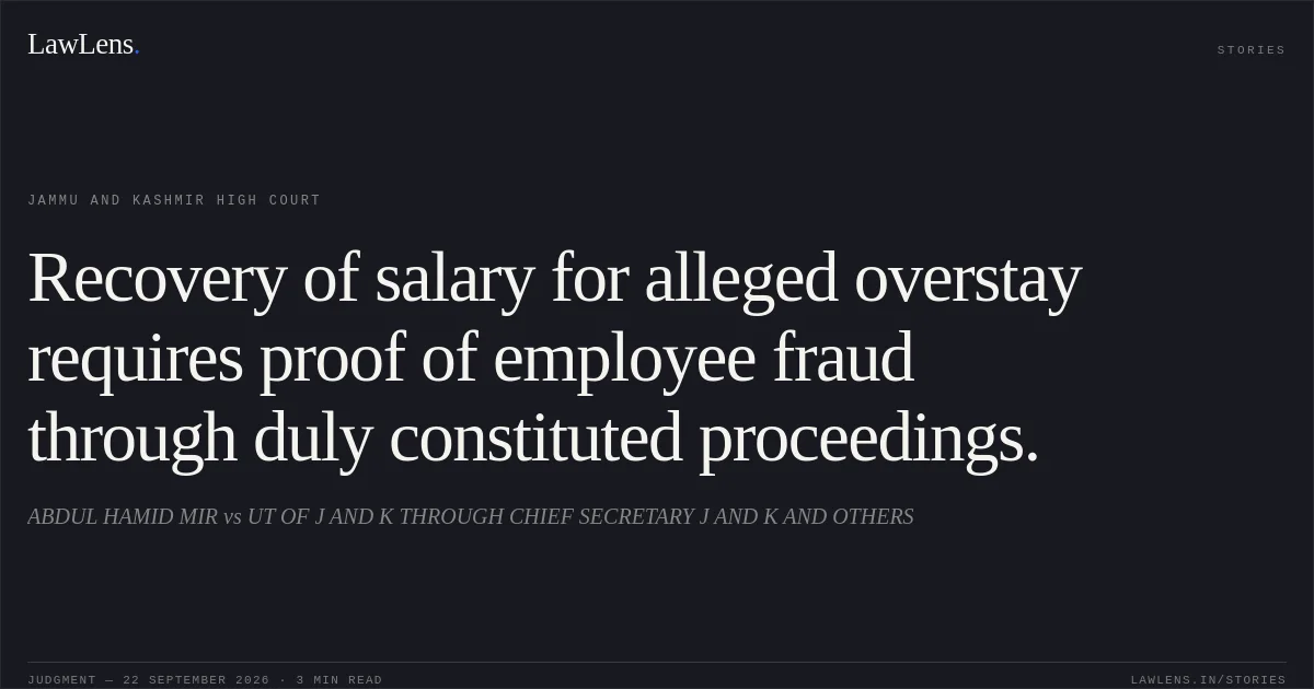 Recovery of salary for alleged overstay requires proof of employee fraud through duly constituted proceedings.. ABDUL HAMID MIR vs UT OF J AND K THROUGH CHIEF SECRETARY J AND K AND OTHERS. Jammu and Kashmir High Court. LawLens