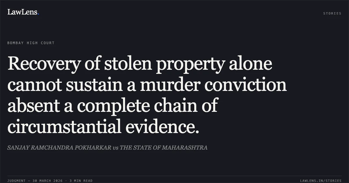 Recovery of stolen property alone cannot sustain a murder conviction absent a complete chain of circumstantial evidence.. SANJAY RAMCHANDRA POKHARKAR vs THE STATE OF MAHARASHTRA. Bombay High Court. LawLens