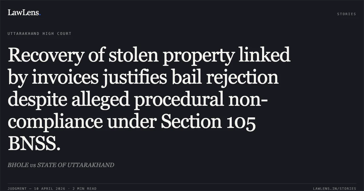 Recovery of stolen property linked by invoices justifies bail rejection despite alleged procedural non-compliance under Section 105 BNSS.. BHOLE vs STATE OF UTTARAKHAND. Uttarakhand High Court. LawLens