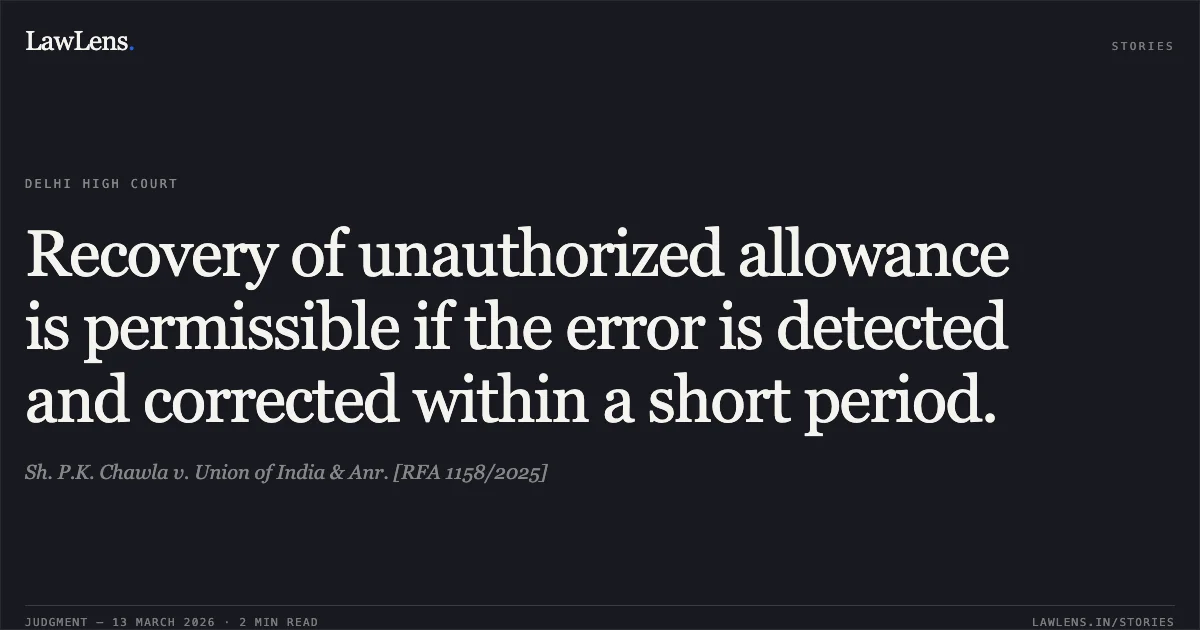 Recovery of unauthorized allowance is permissible if the error is detected and corrected within a short period.. Sh. P.K. Chawla v. Union of India & Anr. [RFA 1158/2025]. Delhi High Court. LawLens