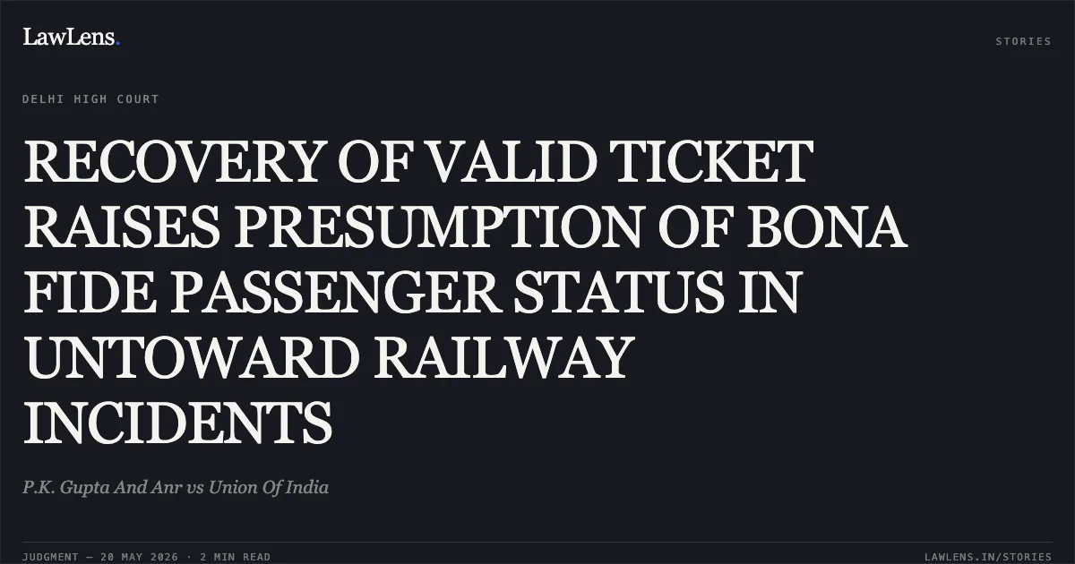 RECOVERY OF VALID TICKET RAISES PRESUMPTION OF BONA FIDE PASSENGER STATUS IN UNTOWARD RAILWAY INCIDENTS. P.K. Gupta And Anr vs Union Of India. Delhi High Court. LawLens