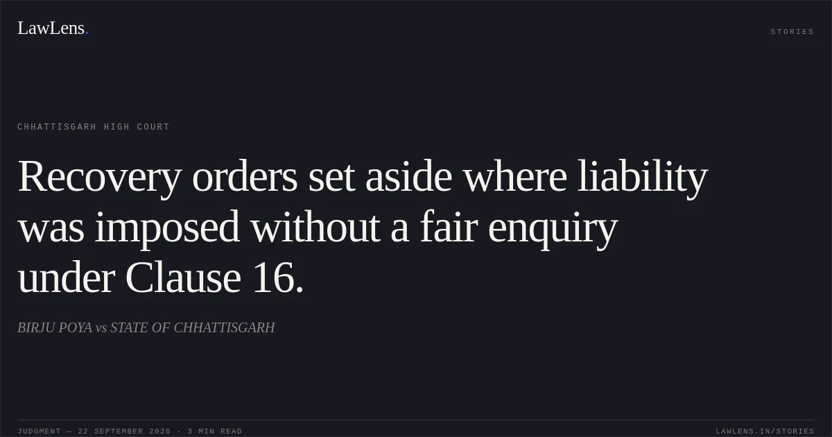 Recovery orders set aside where liability was imposed without a fair enquiry under Clause 16.. BIRJU POYA vs STATE OF CHHATTISGARH. Chhattisgarh High Court. LawLens