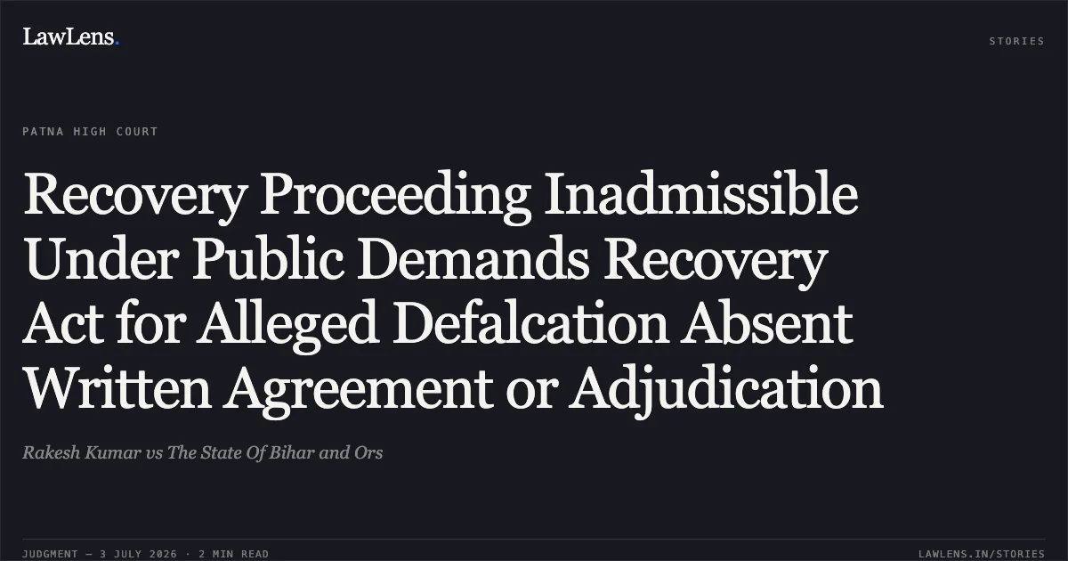 Recovery Proceeding Inadmissible Under Public Demands Recovery Act for Alleged Defalcation Absent Written Agreement or Adjudication. Rakesh Kumar vs The State Of Bihar and Ors. Patna High Court. LawLens
