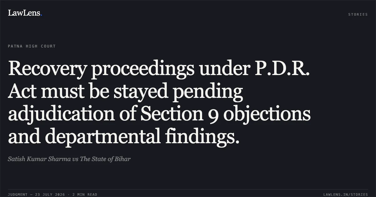 Recovery proceedings under P.D.R. Act must be stayed pending adjudication of Section 9 objections and departmental findings.. Satish Kumar Sharma vs The State of Bihar. Patna High Court. LawLens