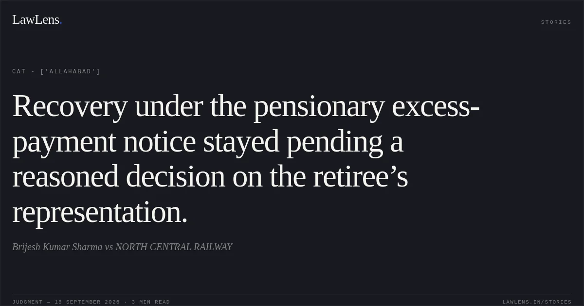 Recovery under the pensionary excess-payment notice stayed pending a reasoned decision on the retiree’s representation.. Brijesh Kumar Sharma  vs NORTH CENTRAL RAILWAY. CAT - ['Allahabad']. LawLens