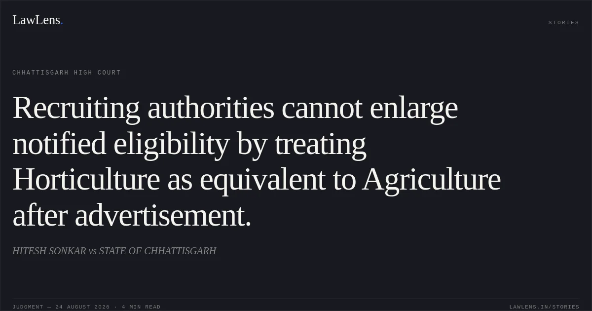 Recruiting authorities cannot enlarge notified eligibility by treating Horticulture as equivalent to Agriculture after advertisement.. HITESH SONKAR vs STATE OF CHHATTISGARH. Chhattisgarh High Court. LawLens