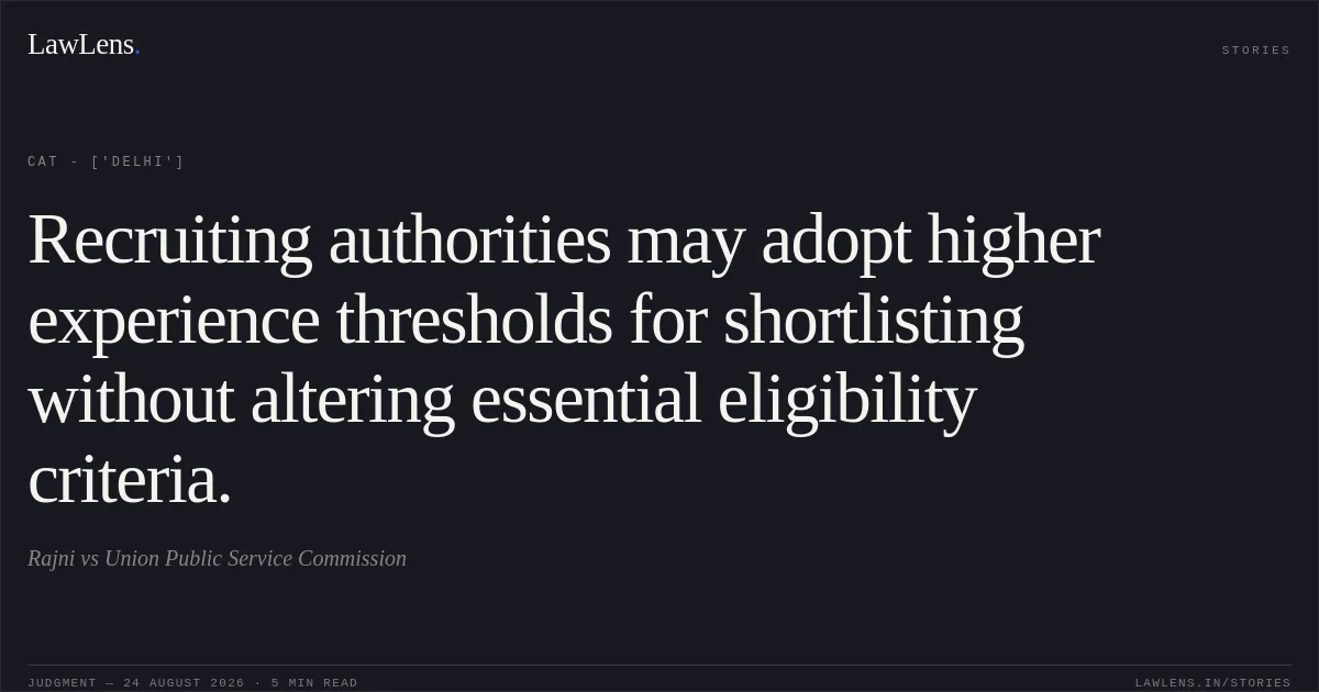 Recruiting authorities may adopt higher experience thresholds for shortlisting without altering essential eligibility criteria.. Rajni vs Union Public Service Commission. CAT - ['Delhi']. LawLens