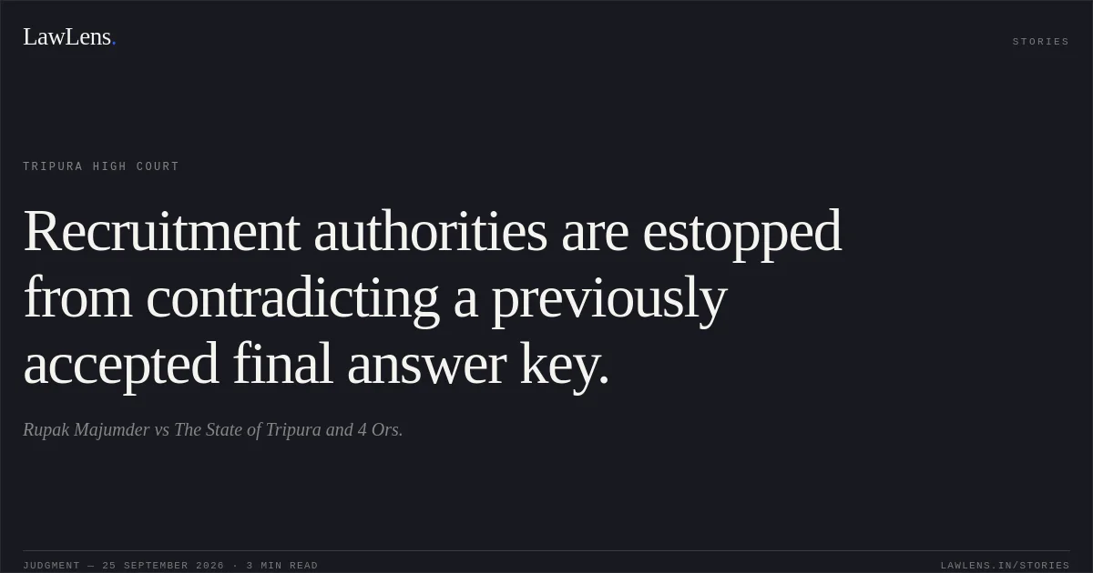 Recruitment authorities are estopped from contradicting a previously accepted final answer key.. Rupak Majumder vs The State of Tripura and 4 Ors.. Tripura High Court. LawLens