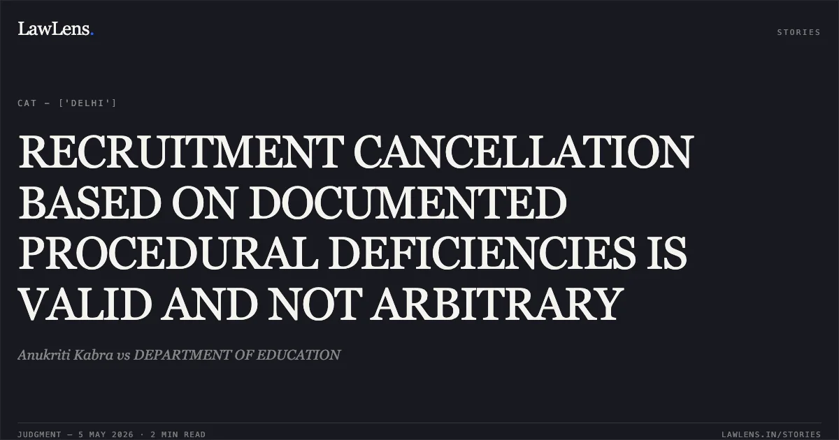 RECRUITMENT CANCELLATION BASED ON DOCUMENTED PROCEDURAL DEFICIENCIES IS VALID AND NOT ARBITRARY. Anukriti Kabra vs DEPARTMENT OF EDUCATION. Central Administrative Tribunal. LawLens