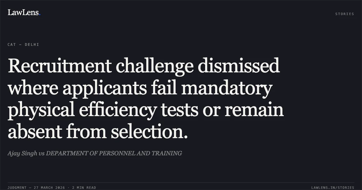 Recruitment challenge dismissed where applicants fail mandatory physical efficiency tests or remain absent from selection.. Ajay Singh vs DEPARTMENT OF PERSONNEL AND TRAINING. CAT - Delhi. LawLens