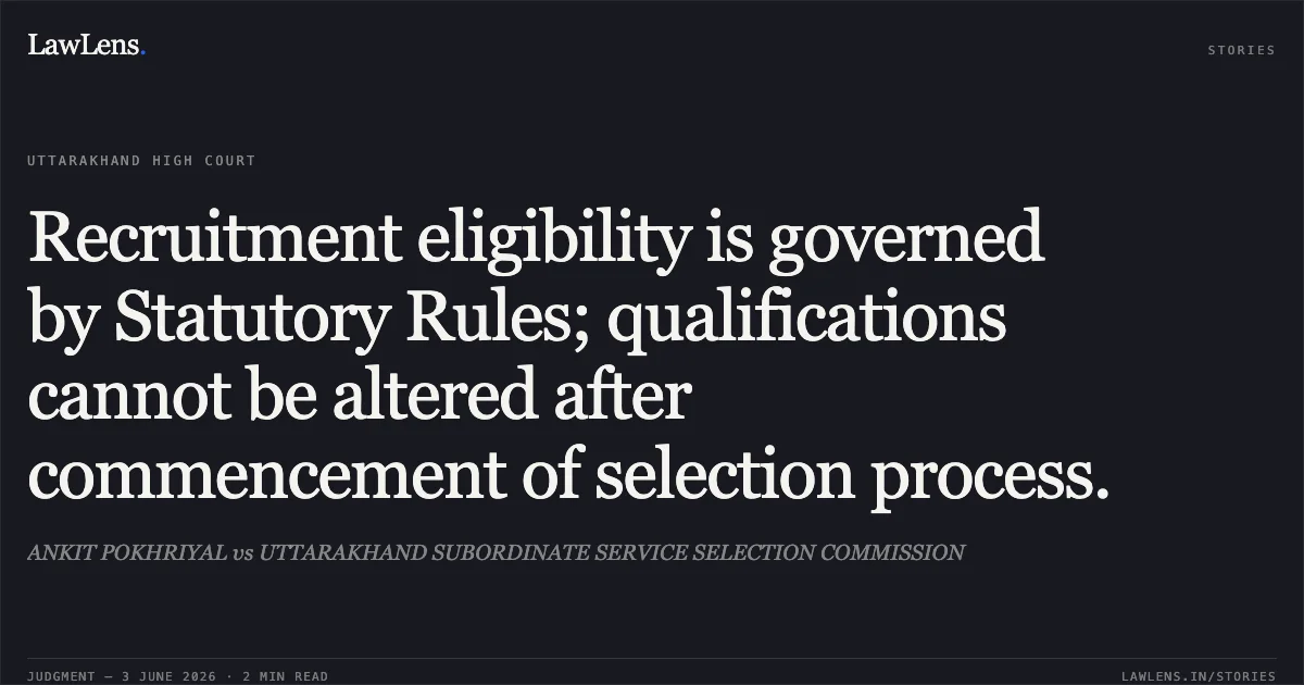 Recruitment eligibility is governed by Statutory Rules; qualifications cannot be altered after commencement of selection process.. ANKIT POKHRIYAL vs UTTARAKHAND SUBORDINATE SERVICE SELECTION COMMISSION. Uttarakhand High Court. LawLens