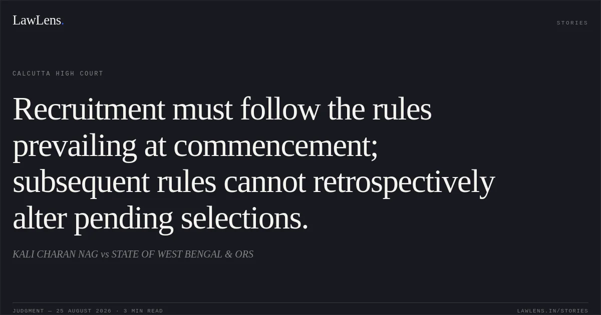 Recruitment must follow the rules prevailing at commencement; subsequent rules cannot retrospectively alter pending selections.. KALI CHARAN NAG vs STATE OF WEST BENGAL & ORS. Calcutta High Court. LawLens