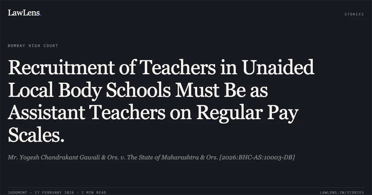 Recruitment of Teachers in Unaided Local Body Schools Must Be as Assistant Teachers on Regular Pay Scales.. Mr. Yogesh Chandrakant Gawali & Ors. v. The State of Maharashtra & Ors. [2026:BHC-AS:10003-DB]. Bombay High Court. LawLens