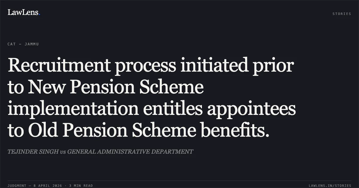 Recruitment process initiated prior to New Pension Scheme implementation entitles appointees to Old Pension Scheme benefits.. TEJINDER SINGH vs GENERAL ADMINISTRATIVE DEPARTMENT. Central Administrative Tribunal. LawLens
