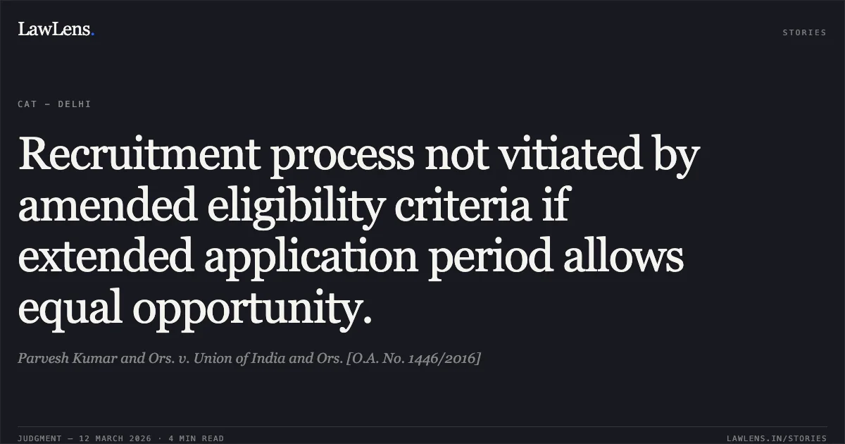 Recruitment process not vitiated by amended eligibility criteria if extended application period allows equal opportunity.. Parvesh Kumar and Ors. v. Union of India and Ors. [O.A. No. 1446/2016]. Central Administrative Tribunal. LawLens