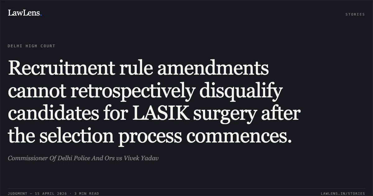 Recruitment rule amendments cannot retrospectively disqualify candidates for LASIK surgery after the selection process commences.. Commissioner Of Delhi Police And Ors vs Vivek Yadav. Delhi High Court. LawLens