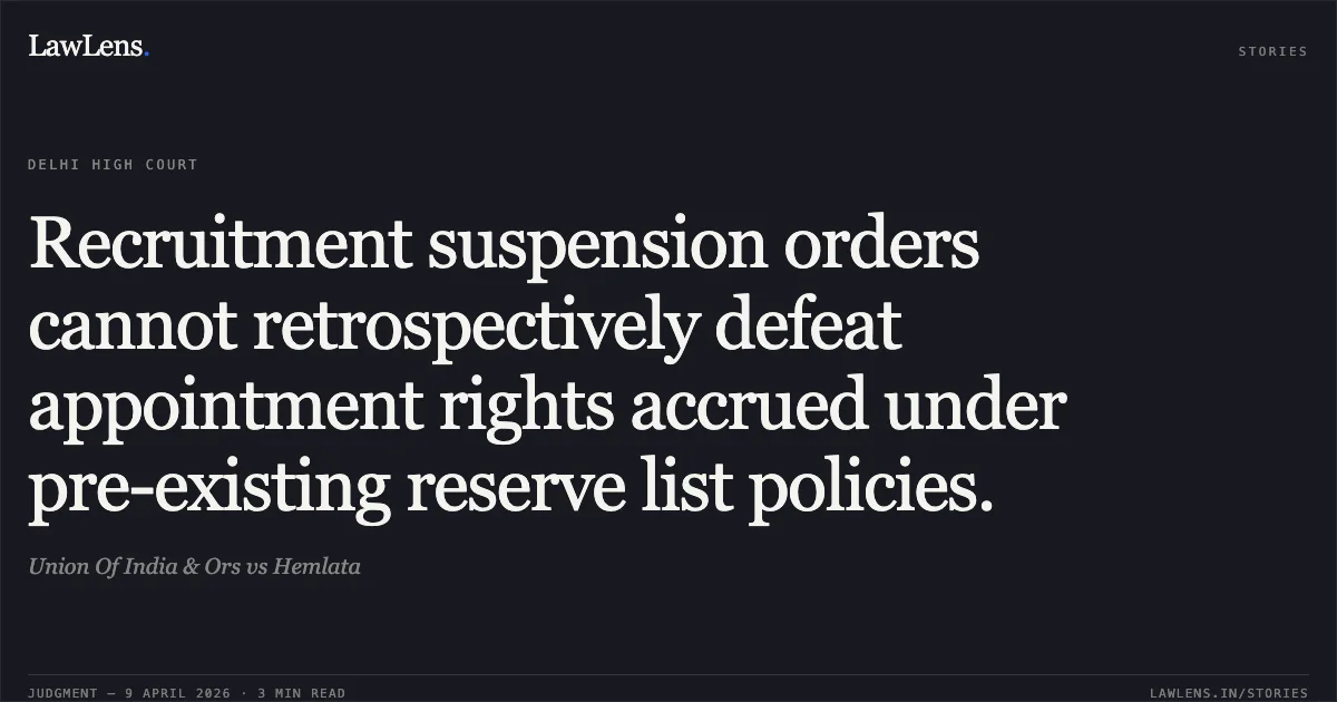 Recruitment suspension orders cannot retrospectively defeat appointment rights accrued under pre-existing reserve list policies.. Union Of India & Ors vs Hemlata. Delhi High Court. LawLens