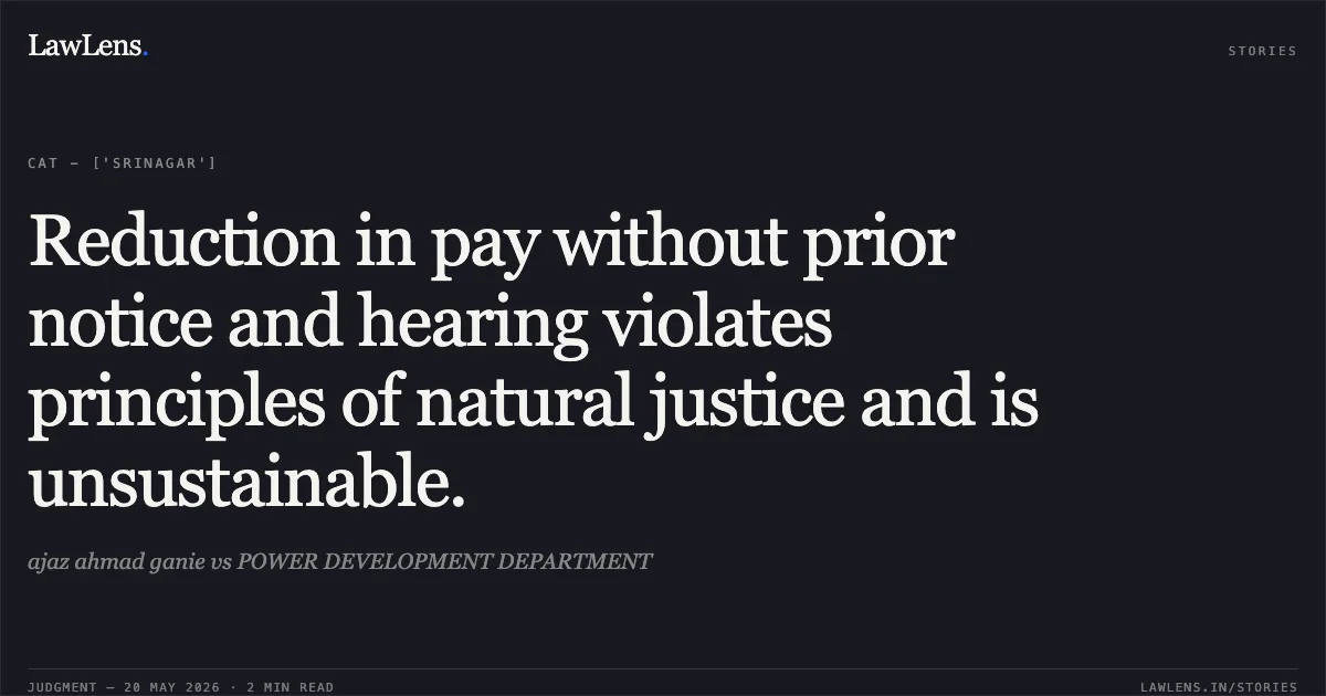 Reduction in pay without prior notice and hearing violates principles of natural justice and is unsustainable.. ajaz ahmad ganie vs POWER DEVELOPMENT DEPARTMENT. Central Administrative Tribunal. LawLens