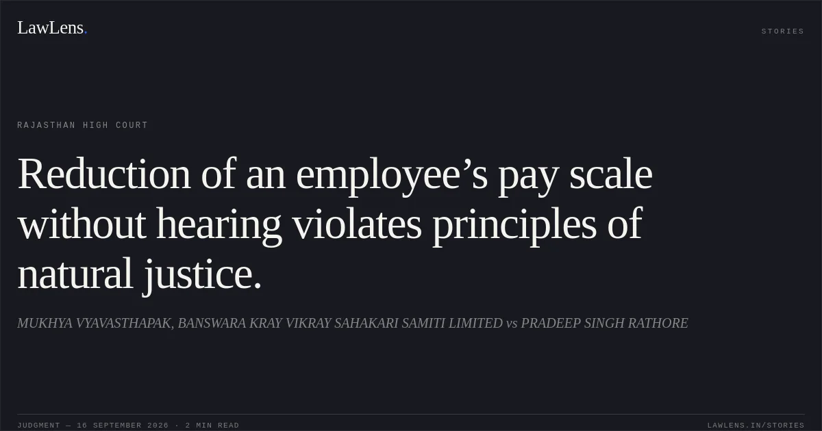 Reduction of an employee’s pay scale without hearing violates principles of natural justice.. MUKHYA VYAVASTHAPAK, BANSWARA KRAY VIKRAY SAHAKARI SAMITI LIMITED vs PRADEEP SINGH RATHORE. Rajasthan High Court. LawLens