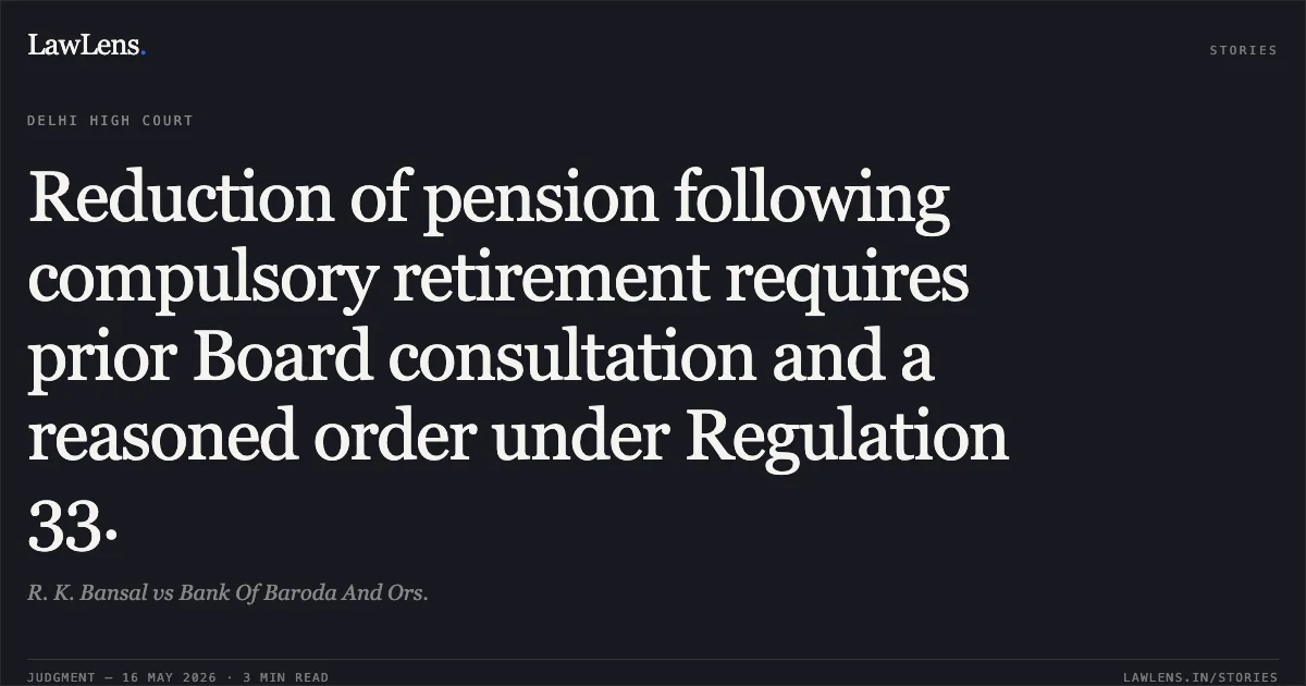 Reduction of pension following compulsory retirement requires prior Board consultation and a reasoned order under Regulation 33.. R. K. Bansal vs Bank Of Baroda And Ors.. Delhi High Court. LawLens