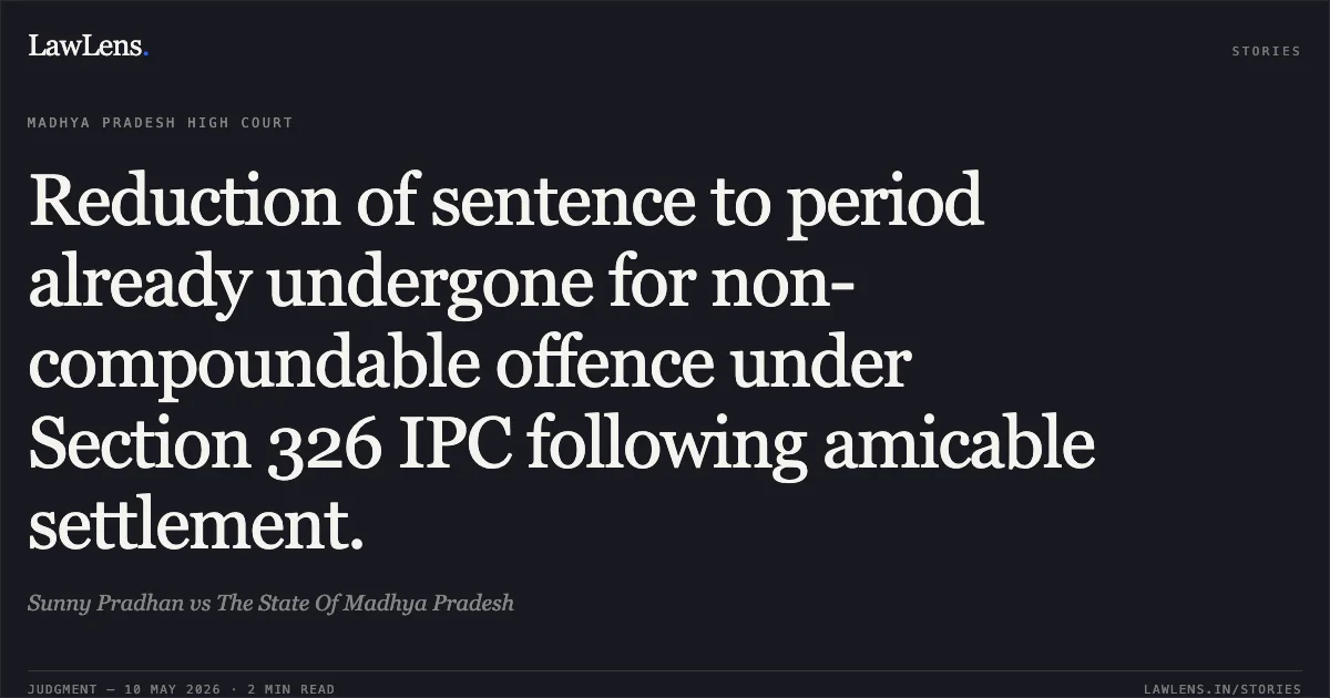 Reduction of sentence to period already undergone for non-compoundable offence under Section 326 IPC following amicable settlement.. Sunny Pradhan vs The State Of Madhya Pradesh. Madhya Pradesh High Court. LawLens