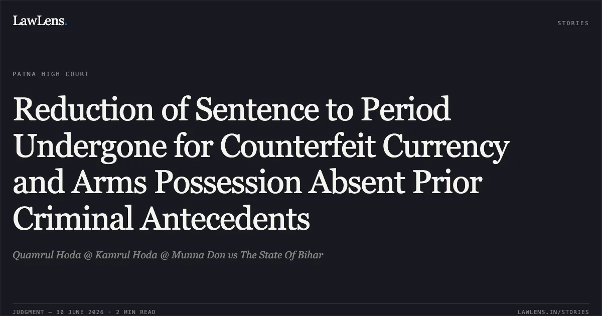 Reduction of Sentence to Period Undergone for Counterfeit Currency and Arms Possession Absent Prior Criminal Antecedents. Quamrul Hoda @ Kamrul Hoda @ Munna Don vs The State Of Bihar. Patna High Court. LawLens