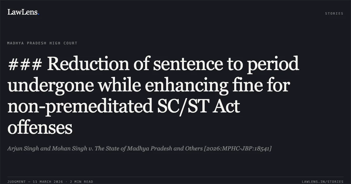 ### Reduction of sentence to period undergone while enhancing fine for non-premeditated SC/ST Act offenses. Arjun Singh and Mohan Singh v. The State of Madhya Pradesh and Others [2026:MPHC-JBP:18541]. Madhya Pradesh High Court. LawLens